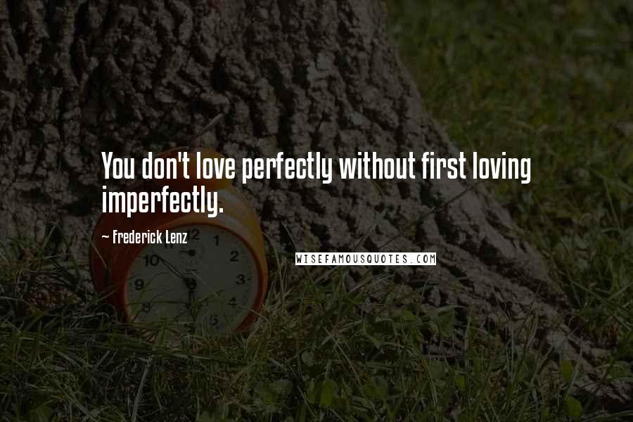 Frederick Lenz Quotes: You don't love perfectly without first loving imperfectly.