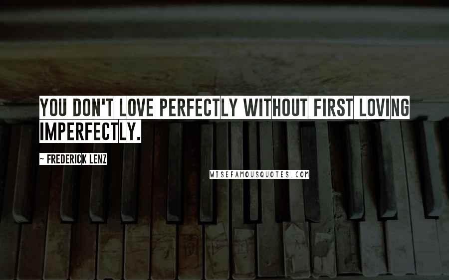 Frederick Lenz Quotes: You don't love perfectly without first loving imperfectly.