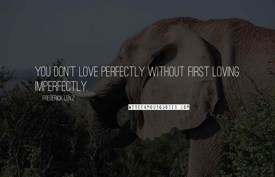 Frederick Lenz Quotes: You don't love perfectly without first loving imperfectly.