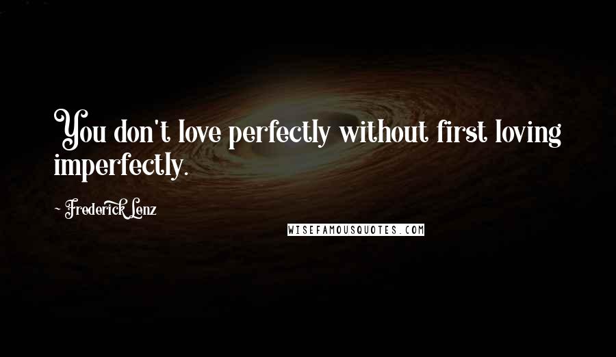 Frederick Lenz Quotes: You don't love perfectly without first loving imperfectly.