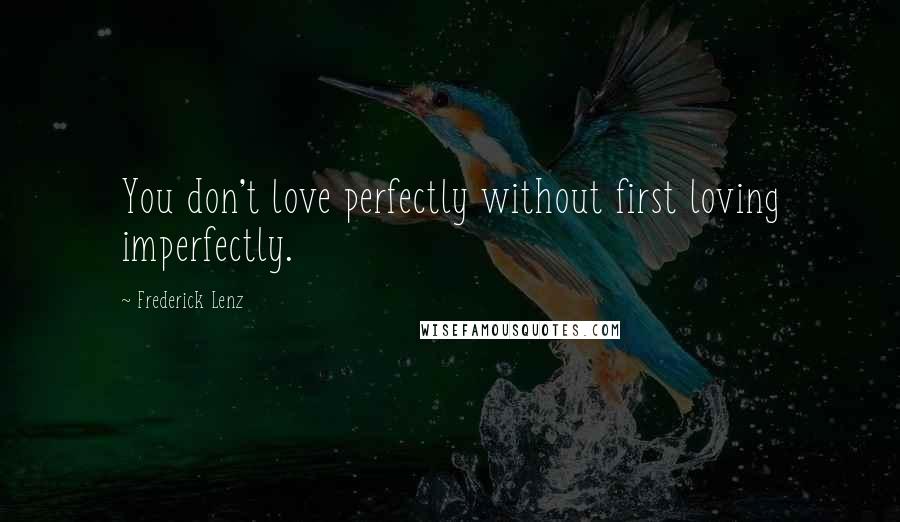 Frederick Lenz Quotes: You don't love perfectly without first loving imperfectly.