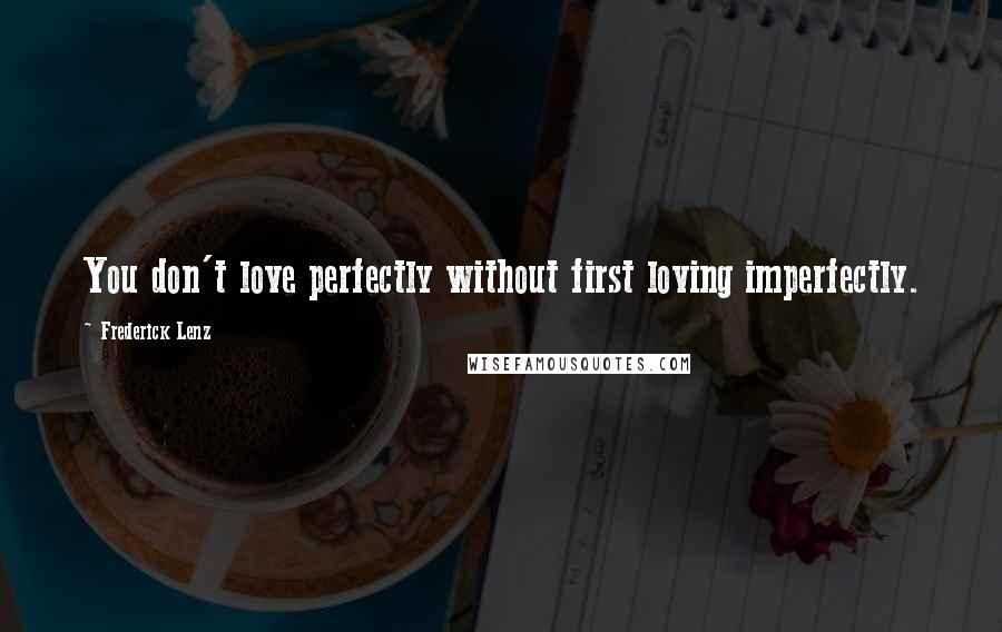 Frederick Lenz Quotes: You don't love perfectly without first loving imperfectly.
