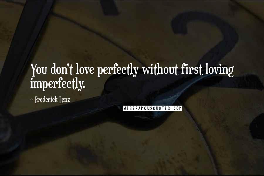 Frederick Lenz Quotes: You don't love perfectly without first loving imperfectly.