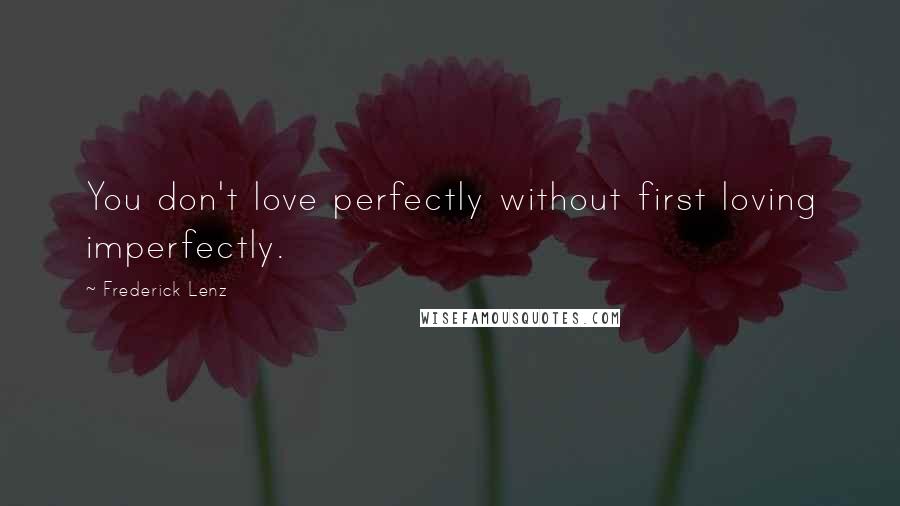 Frederick Lenz Quotes: You don't love perfectly without first loving imperfectly.