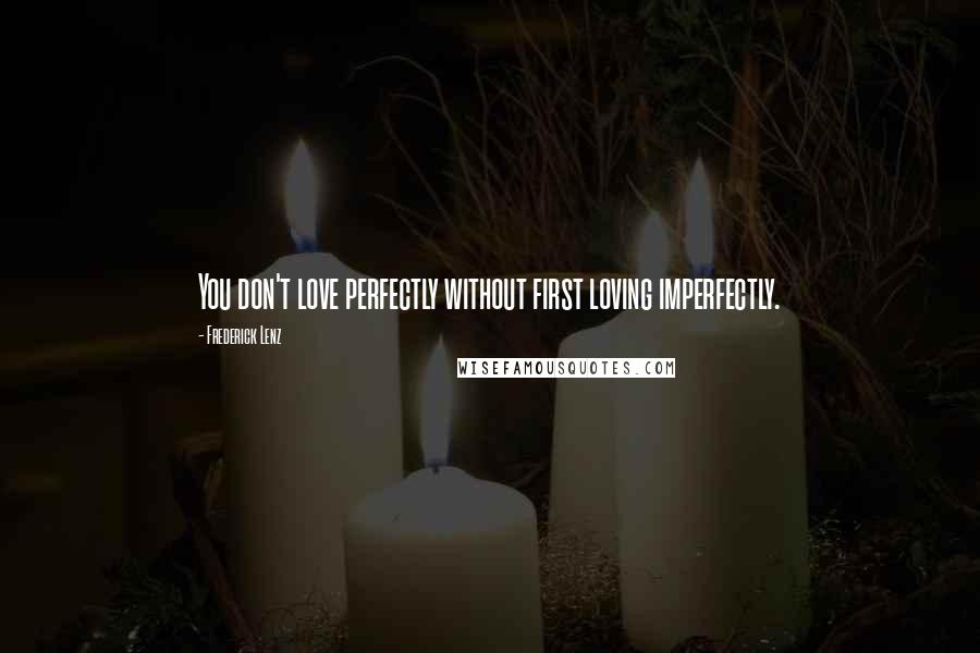 Frederick Lenz Quotes: You don't love perfectly without first loving imperfectly.