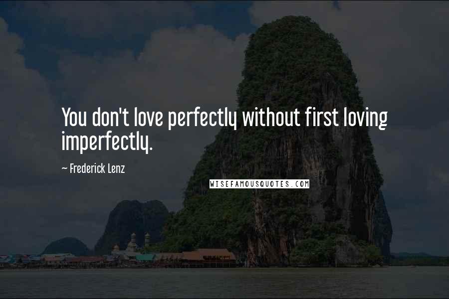 Frederick Lenz Quotes: You don't love perfectly without first loving imperfectly.