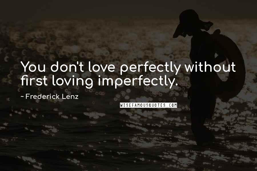 Frederick Lenz Quotes: You don't love perfectly without first loving imperfectly.