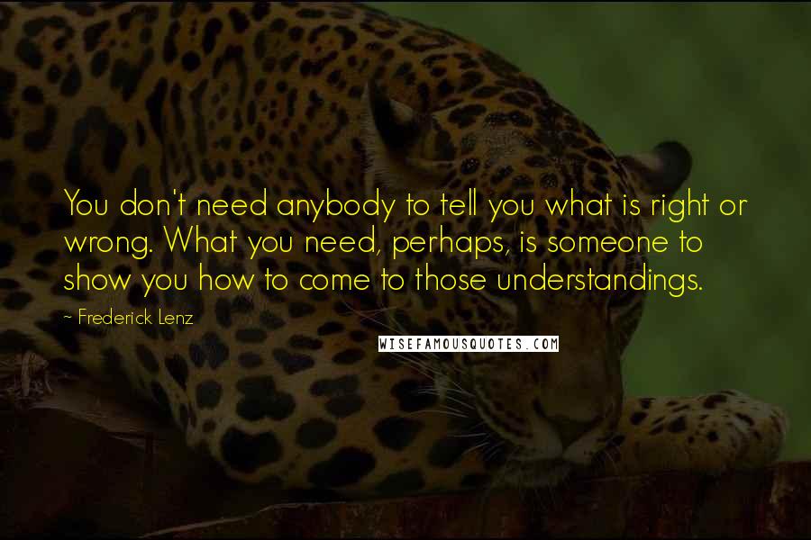 Frederick Lenz Quotes: You don't need anybody to tell you what is right or wrong. What you need, perhaps, is someone to show you how to come to those understandings.