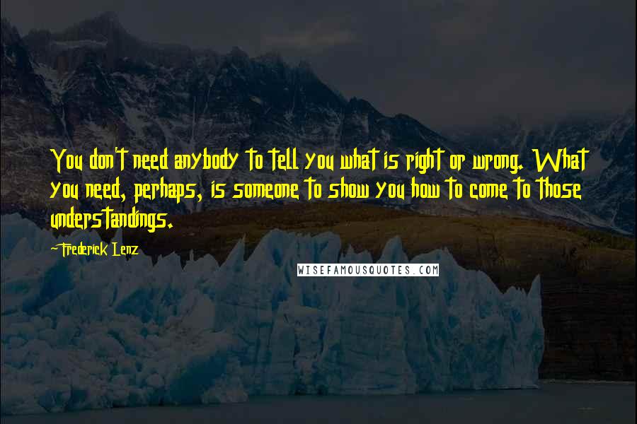 Frederick Lenz Quotes: You don't need anybody to tell you what is right or wrong. What you need, perhaps, is someone to show you how to come to those understandings.