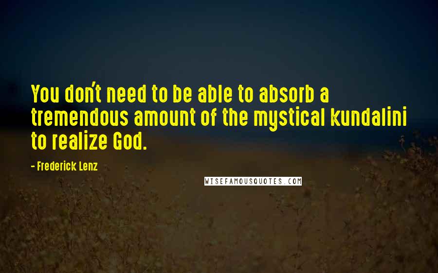 Frederick Lenz Quotes: You don't need to be able to absorb a tremendous amount of the mystical kundalini to realize God.