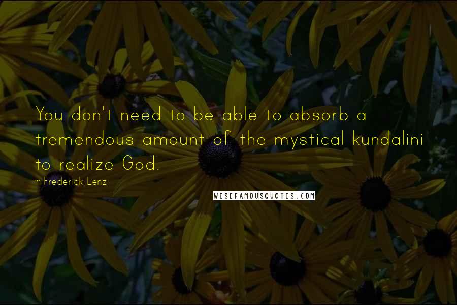 Frederick Lenz Quotes: You don't need to be able to absorb a tremendous amount of the mystical kundalini to realize God.