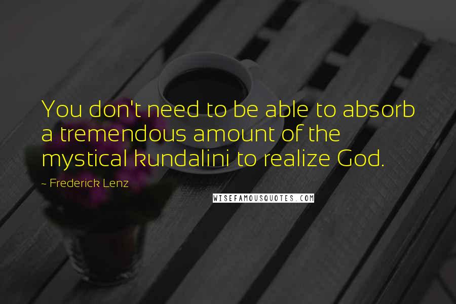 Frederick Lenz Quotes: You don't need to be able to absorb a tremendous amount of the mystical kundalini to realize God.