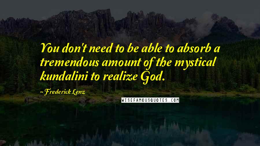 Frederick Lenz Quotes: You don't need to be able to absorb a tremendous amount of the mystical kundalini to realize God.