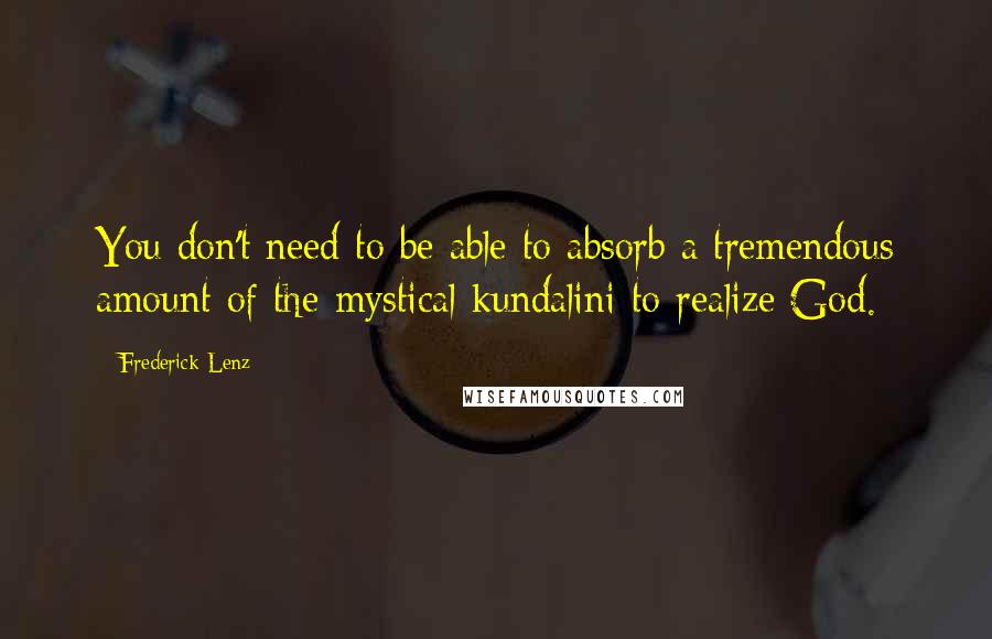 Frederick Lenz Quotes: You don't need to be able to absorb a tremendous amount of the mystical kundalini to realize God.