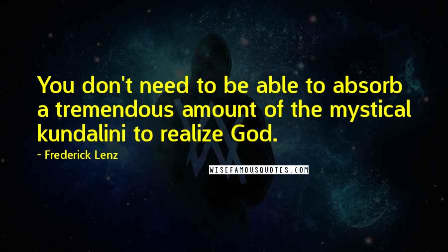 Frederick Lenz Quotes: You don't need to be able to absorb a tremendous amount of the mystical kundalini to realize God.