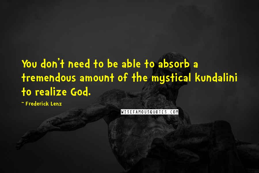 Frederick Lenz Quotes: You don't need to be able to absorb a tremendous amount of the mystical kundalini to realize God.