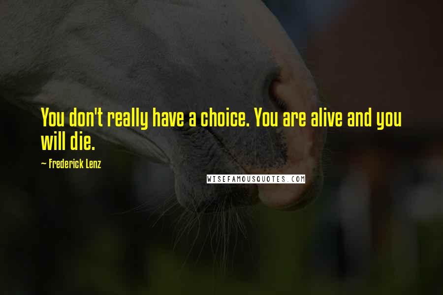 Frederick Lenz Quotes: You don't really have a choice. You are alive and you will die.