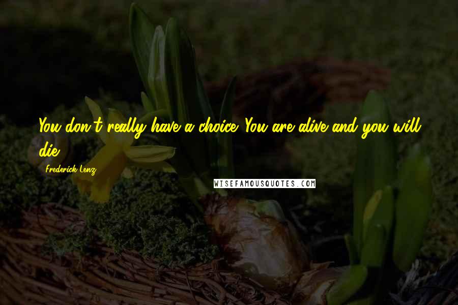 Frederick Lenz Quotes: You don't really have a choice. You are alive and you will die.