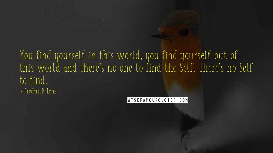 Frederick Lenz Quotes: You find yourself in this world, you find yourself out of this world and there's no one to find the Self. There's no Self to find.