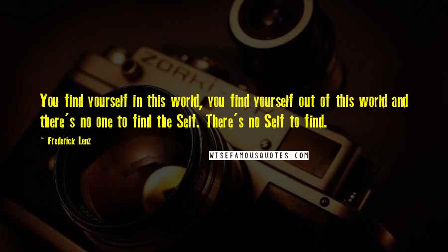 Frederick Lenz Quotes: You find yourself in this world, you find yourself out of this world and there's no one to find the Self. There's no Self to find.