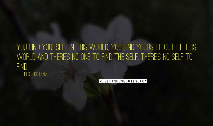 Frederick Lenz Quotes: You find yourself in this world, you find yourself out of this world and there's no one to find the Self. There's no Self to find.