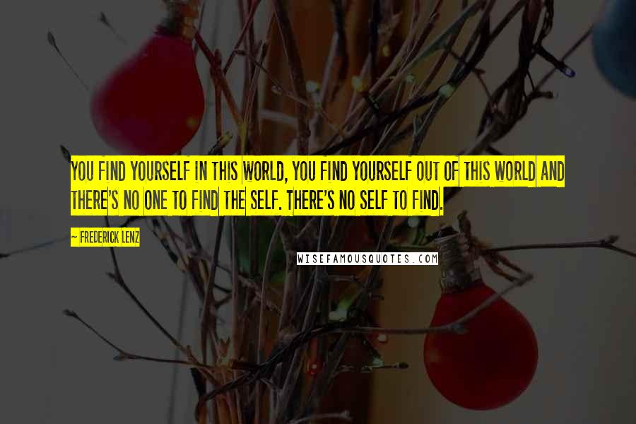 Frederick Lenz Quotes: You find yourself in this world, you find yourself out of this world and there's no one to find the Self. There's no Self to find.