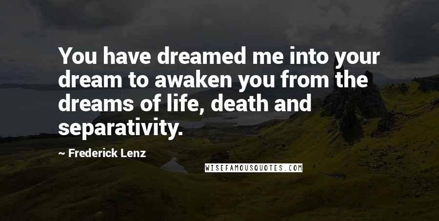 Frederick Lenz Quotes: You have dreamed me into your dream to awaken you from the dreams of life, death and separativity.