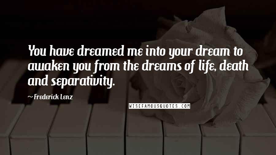 Frederick Lenz Quotes: You have dreamed me into your dream to awaken you from the dreams of life, death and separativity.