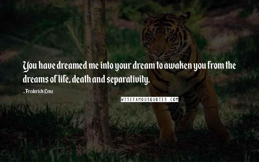 Frederick Lenz Quotes: You have dreamed me into your dream to awaken you from the dreams of life, death and separativity.