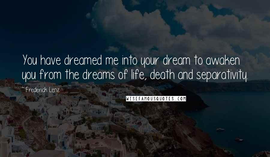 Frederick Lenz Quotes: You have dreamed me into your dream to awaken you from the dreams of life, death and separativity.