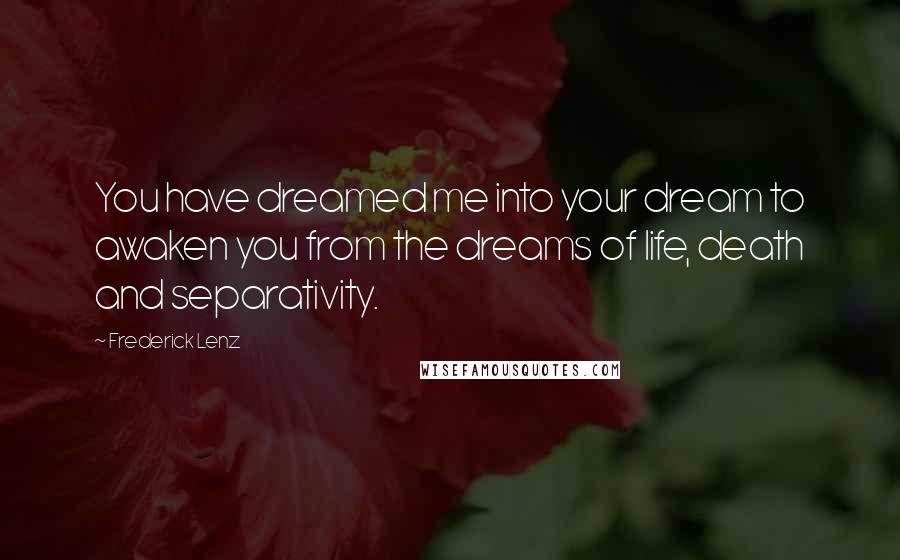 Frederick Lenz Quotes: You have dreamed me into your dream to awaken you from the dreams of life, death and separativity.