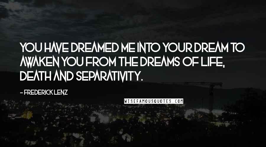 Frederick Lenz Quotes: You have dreamed me into your dream to awaken you from the dreams of life, death and separativity.