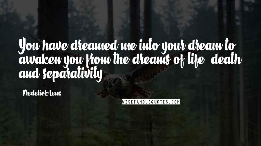 Frederick Lenz Quotes: You have dreamed me into your dream to awaken you from the dreams of life, death and separativity.