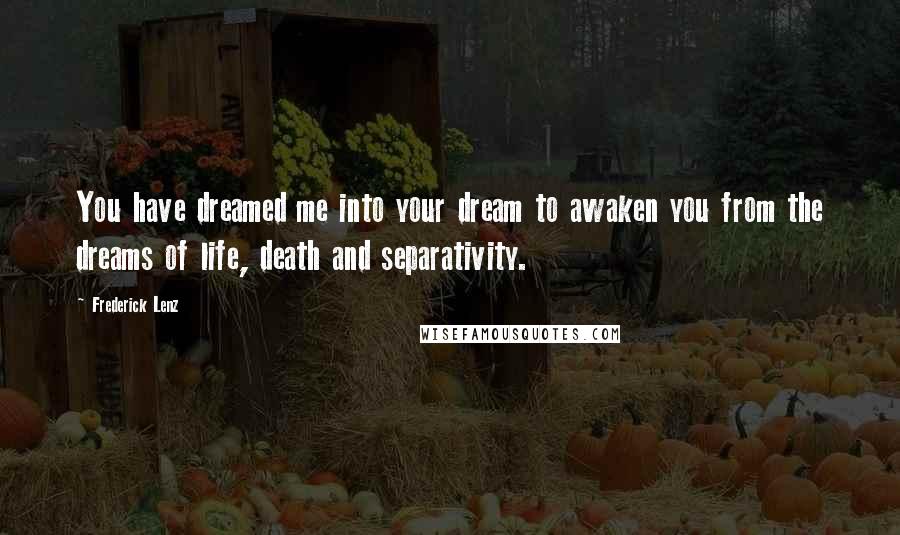 Frederick Lenz Quotes: You have dreamed me into your dream to awaken you from the dreams of life, death and separativity.