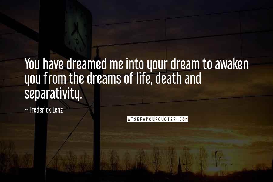 Frederick Lenz Quotes: You have dreamed me into your dream to awaken you from the dreams of life, death and separativity.