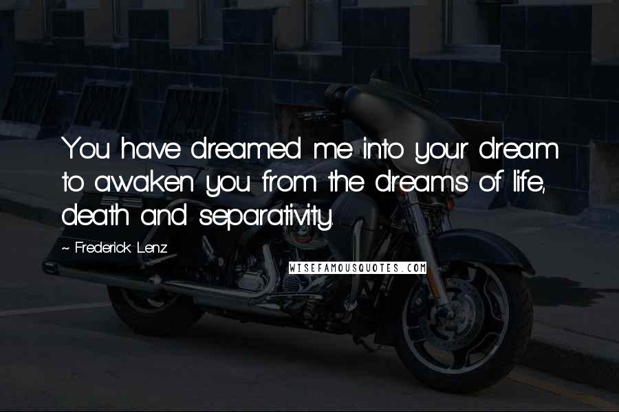 Frederick Lenz Quotes: You have dreamed me into your dream to awaken you from the dreams of life, death and separativity.