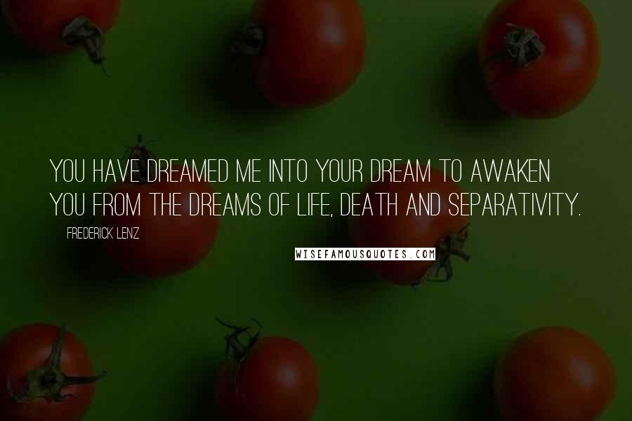 Frederick Lenz Quotes: You have dreamed me into your dream to awaken you from the dreams of life, death and separativity.