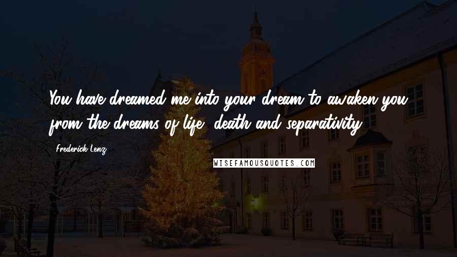 Frederick Lenz Quotes: You have dreamed me into your dream to awaken you from the dreams of life, death and separativity.