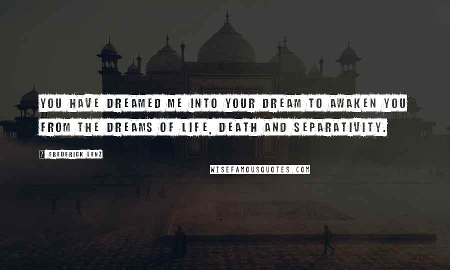 Frederick Lenz Quotes: You have dreamed me into your dream to awaken you from the dreams of life, death and separativity.