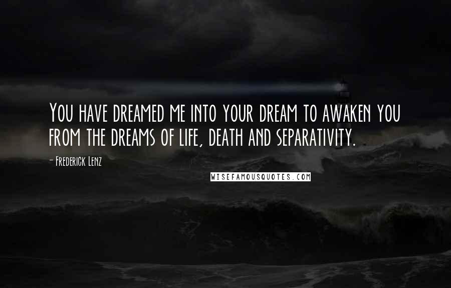 Frederick Lenz Quotes: You have dreamed me into your dream to awaken you from the dreams of life, death and separativity.