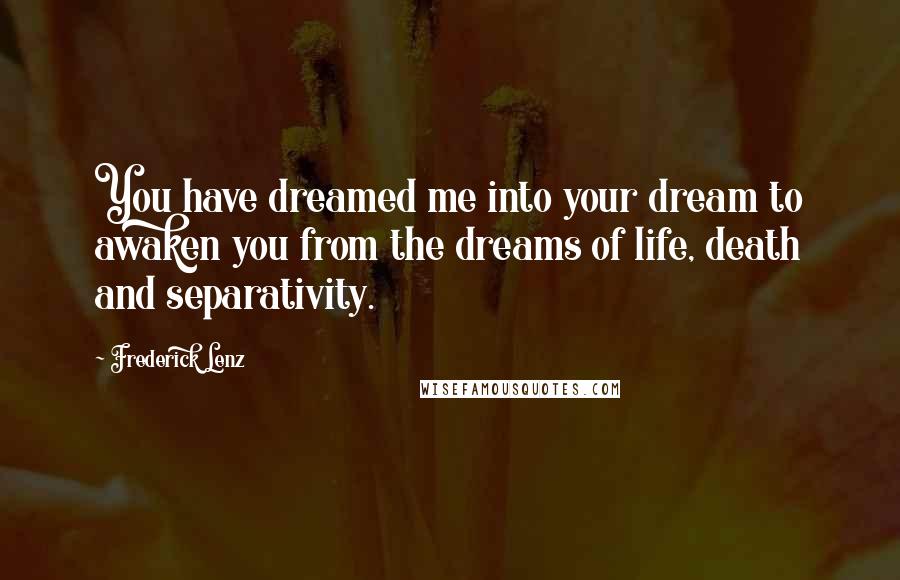 Frederick Lenz Quotes: You have dreamed me into your dream to awaken you from the dreams of life, death and separativity.