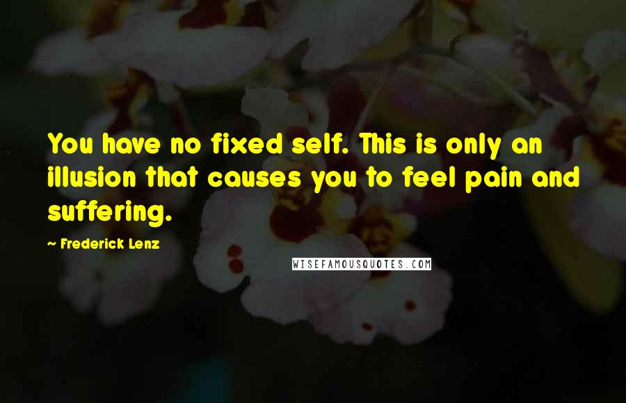 Frederick Lenz Quotes: You have no fixed self. This is only an illusion that causes you to feel pain and suffering.