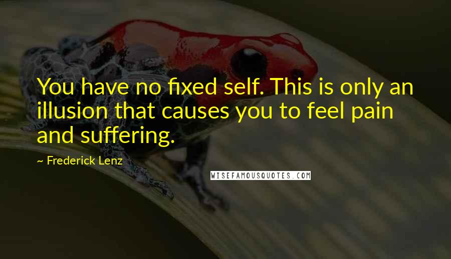 Frederick Lenz Quotes: You have no fixed self. This is only an illusion that causes you to feel pain and suffering.