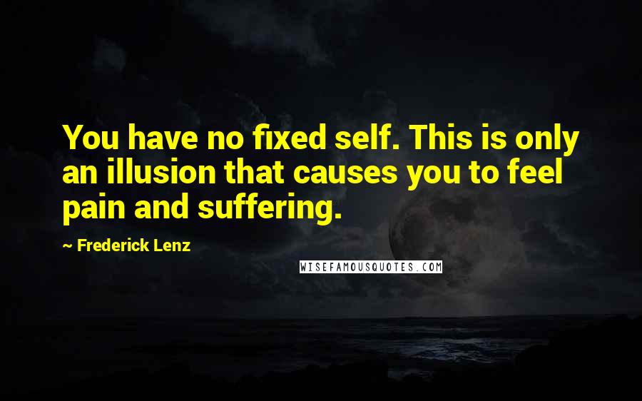 Frederick Lenz Quotes: You have no fixed self. This is only an illusion that causes you to feel pain and suffering.