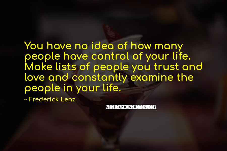 Frederick Lenz Quotes: You have no idea of how many people have control of your life. Make lists of people you trust and love and constantly examine the people in your life.