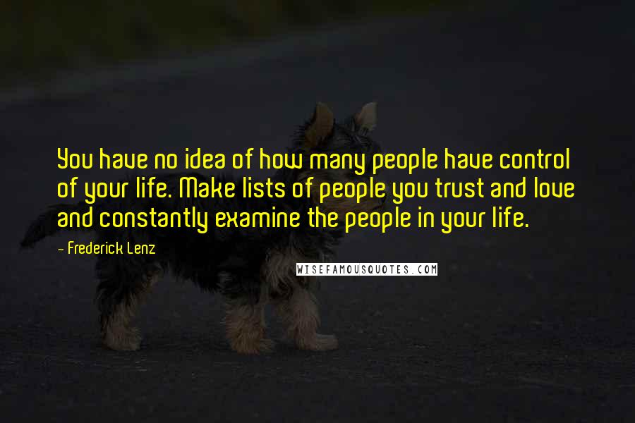 Frederick Lenz Quotes: You have no idea of how many people have control of your life. Make lists of people you trust and love and constantly examine the people in your life.