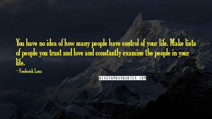 Frederick Lenz Quotes: You have no idea of how many people have control of your life. Make lists of people you trust and love and constantly examine the people in your life.