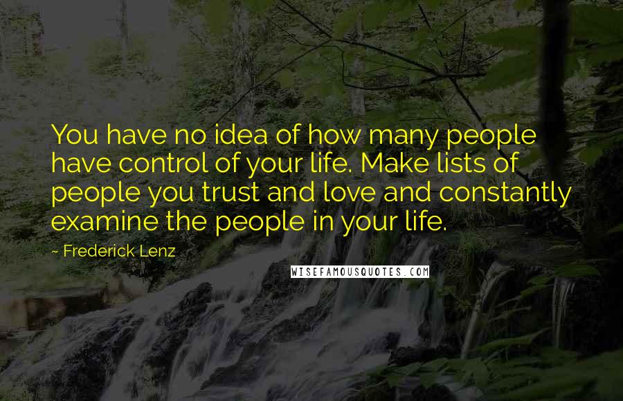 Frederick Lenz Quotes: You have no idea of how many people have control of your life. Make lists of people you trust and love and constantly examine the people in your life.