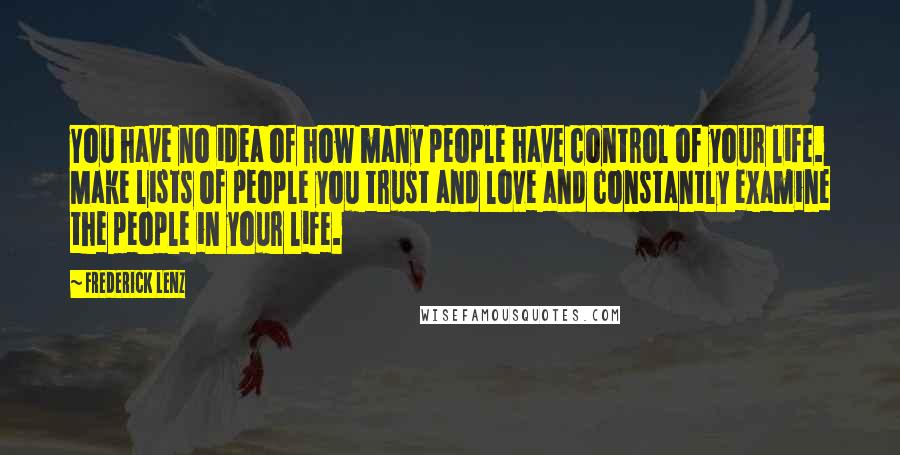 Frederick Lenz Quotes: You have no idea of how many people have control of your life. Make lists of people you trust and love and constantly examine the people in your life.