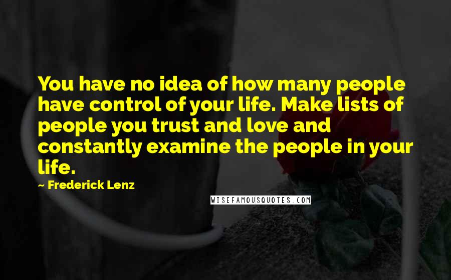 Frederick Lenz Quotes: You have no idea of how many people have control of your life. Make lists of people you trust and love and constantly examine the people in your life.